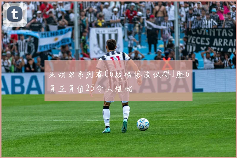米切尔系列赛G6战绩惨淡仅得1胜6负正负值25令人堪忧