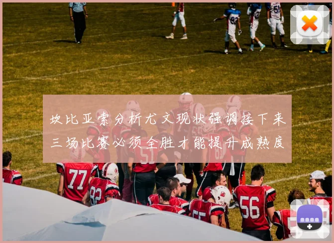坎比亚索分析尤文现状强调接下来三场比赛必须全胜才能提升成熟度