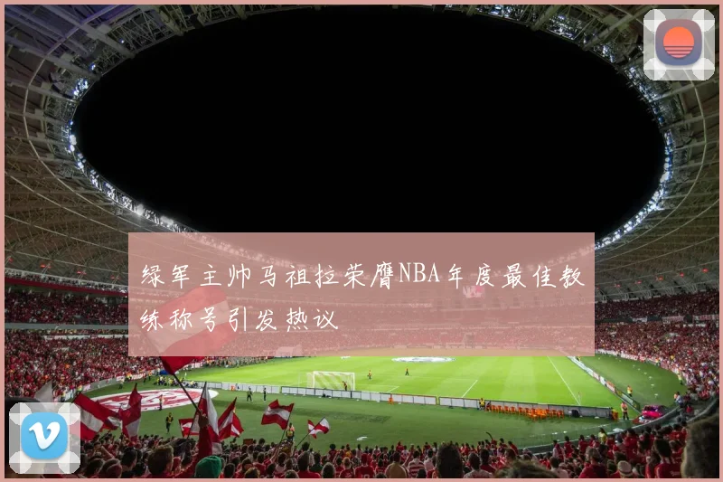 绿军主帅马祖拉荣膺NBA年度最佳教练称号引发热议