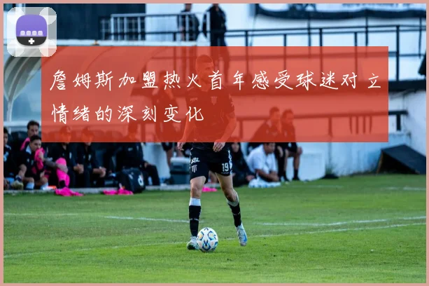 詹姆斯加盟热火首年感受球迷对立情绪的深刻变化