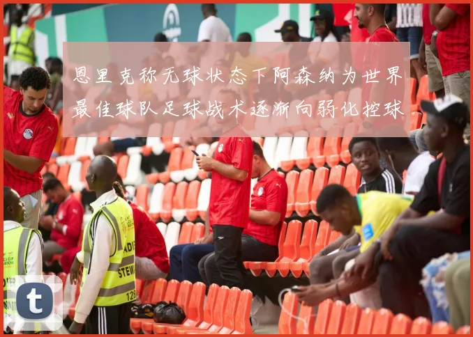 恩里克称无球状态下阿森纳为世界最佳球队足球战术逐渐向弱化控球转型
