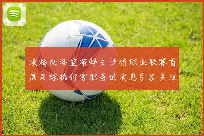 埃梅纳洛宣布辞去沙特职业联赛首席足球执行官职务的消息引发关注