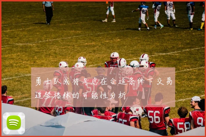 勇士队或将考虑在合适条件下交易追梦格林的可能性分析