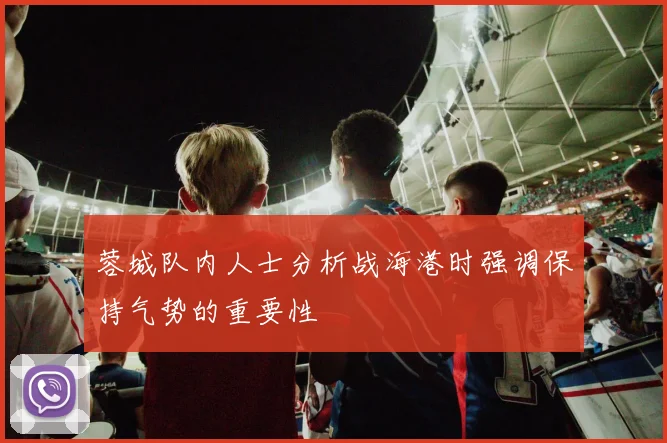 蓉城队内人士分析战海港时强调保持气势的重要性