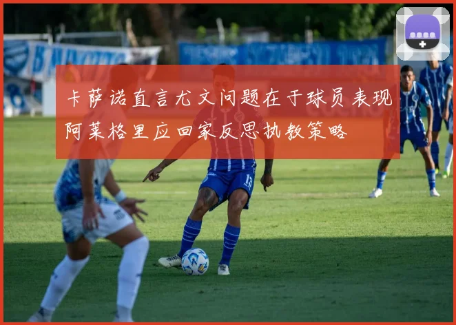 卡萨诺直言尤文问题在于球员表现阿莱格里应回家反思执教策略