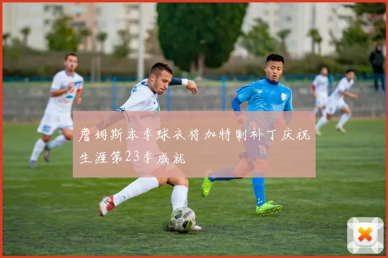 詹姆斯本季球衣将加特制补丁庆祝生涯第23季成就