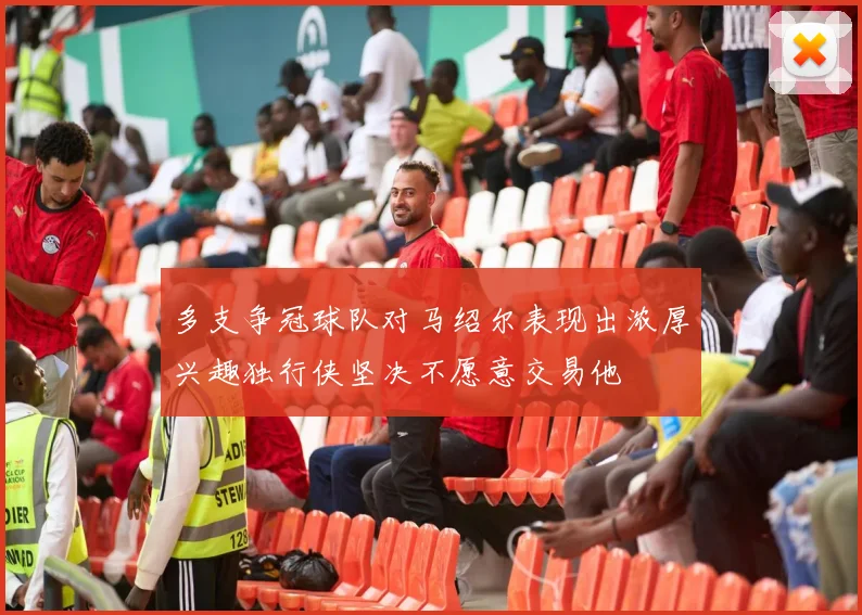 多支争冠球队对马绍尔表现出浓厚兴趣独行侠坚决不愿意交易他
