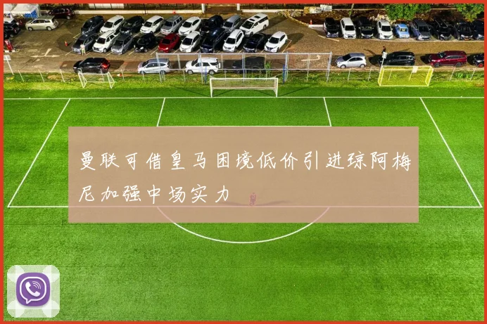 曼联可借皇马困境低价引进琼阿梅尼加强中场实力
