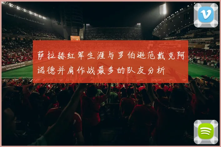 萨拉赫红军生涯与罗伯逊范戴克阿诺德并肩作战最多的队友分析