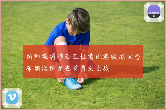 纳帅强调穆西亚拉需比赛锻炼状态布朗诺伊尔也将首发出战