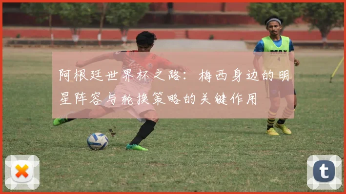 阿根廷世界杯之路：梅西身边的明星阵容与轮换策略的关键作用