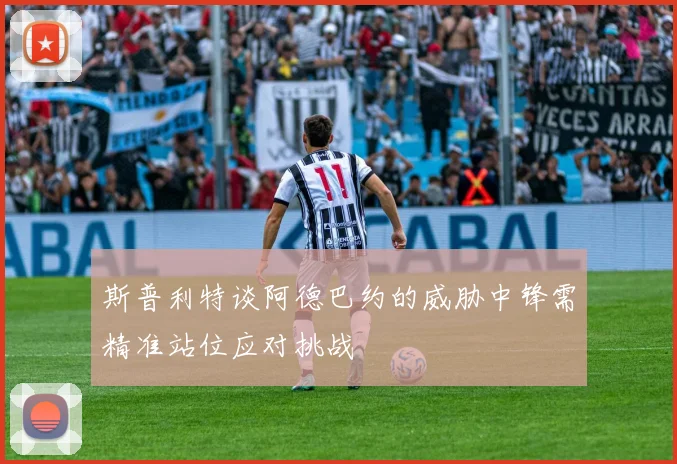 斯普利特谈阿德巴约的威胁中锋需精准站位应对挑战