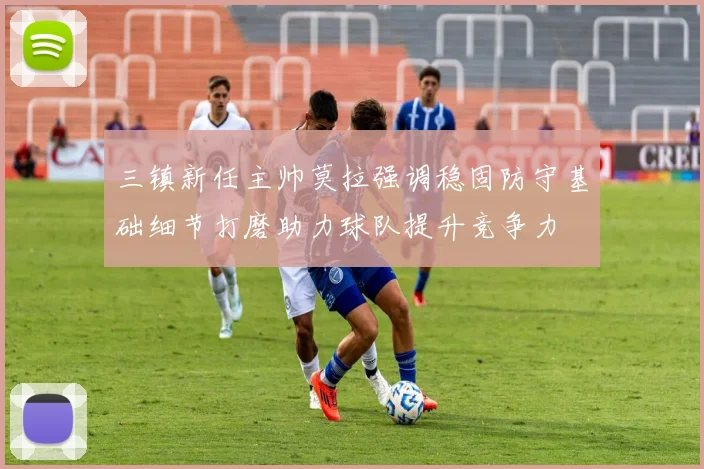 三镇新任主帅莫拉强调稳固防守基础细节打磨助力球队提升竞争力