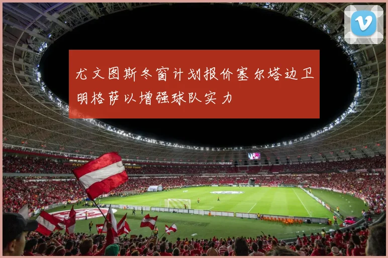 尤文图斯冬窗计划报价塞尔塔边卫明格萨以增强球队实力