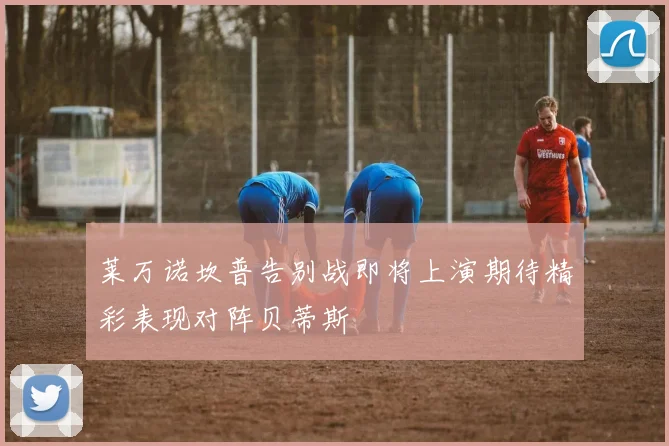 莱万诺坎普告别战即将上演期待精彩表现对阵贝蒂斯
